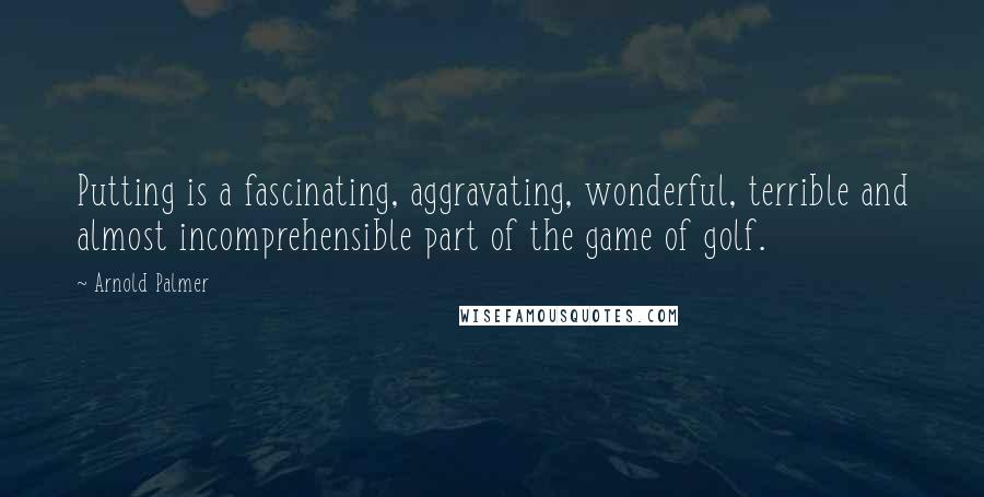 Arnold Palmer Quotes: Putting is a fascinating, aggravating, wonderful, terrible and almost incomprehensible part of the game of golf.