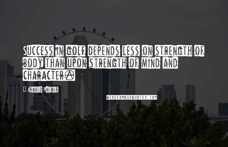 Arnold Palmer Quotes: Success in golf depends less on strength of body than upon strength of mind and character.