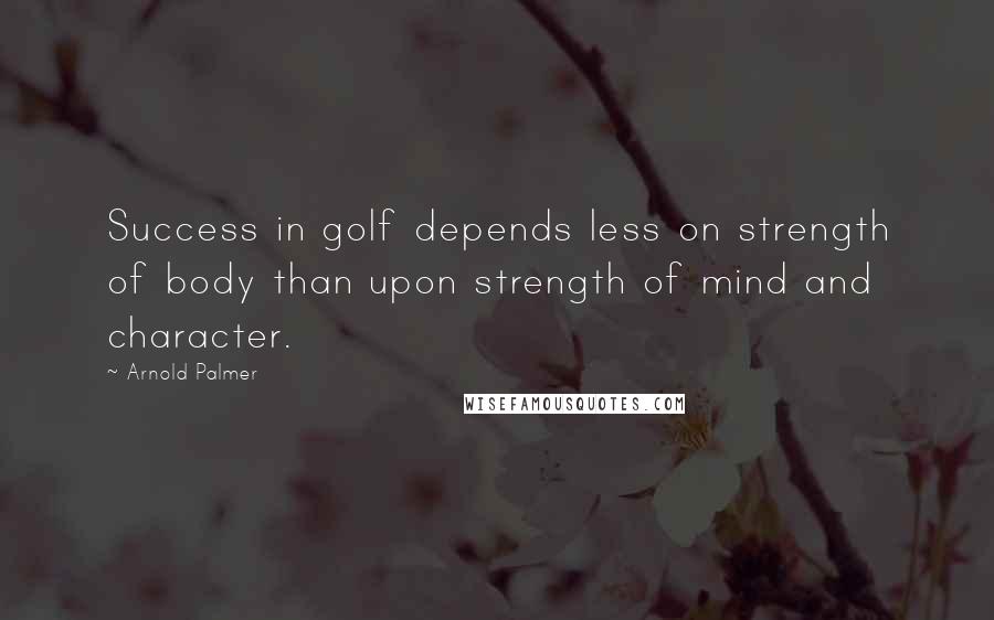 Arnold Palmer Quotes: Success in golf depends less on strength of body than upon strength of mind and character.