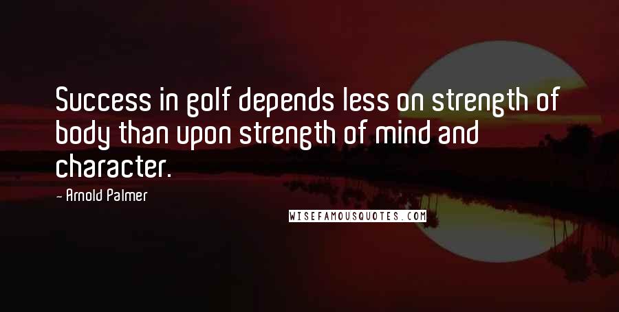 Arnold Palmer Quotes: Success in golf depends less on strength of body than upon strength of mind and character.