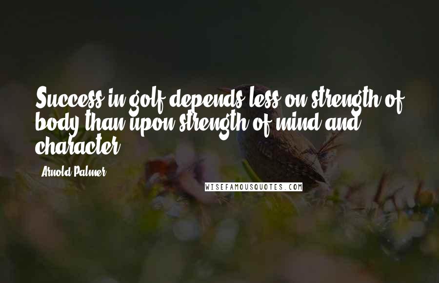 Arnold Palmer Quotes: Success in golf depends less on strength of body than upon strength of mind and character.