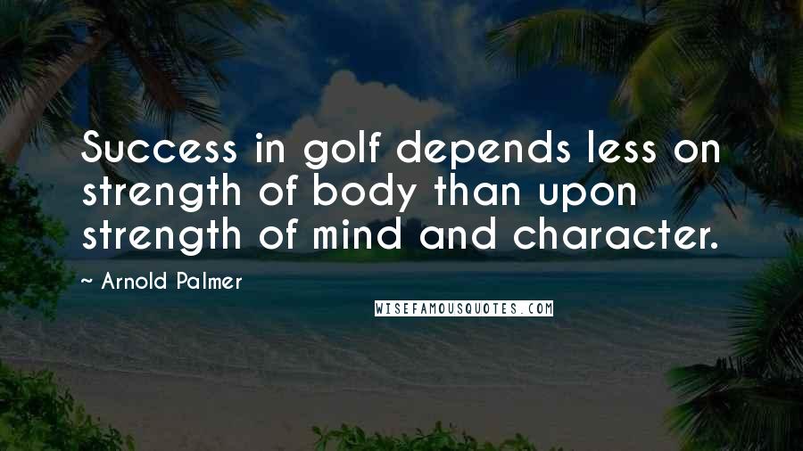 Arnold Palmer Quotes: Success in golf depends less on strength of body than upon strength of mind and character.