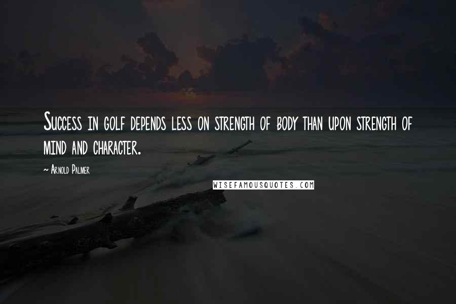 Arnold Palmer Quotes: Success in golf depends less on strength of body than upon strength of mind and character.