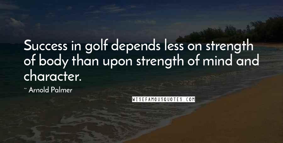 Arnold Palmer Quotes: Success in golf depends less on strength of body than upon strength of mind and character.