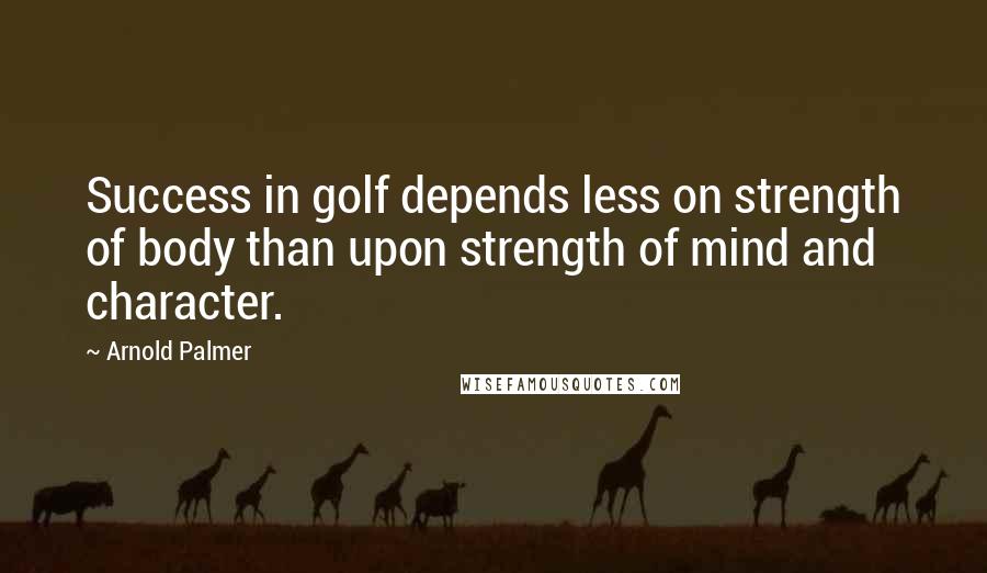 Arnold Palmer Quotes: Success in golf depends less on strength of body than upon strength of mind and character.