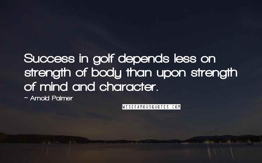 Arnold Palmer Quotes: Success in golf depends less on strength of body than upon strength of mind and character.