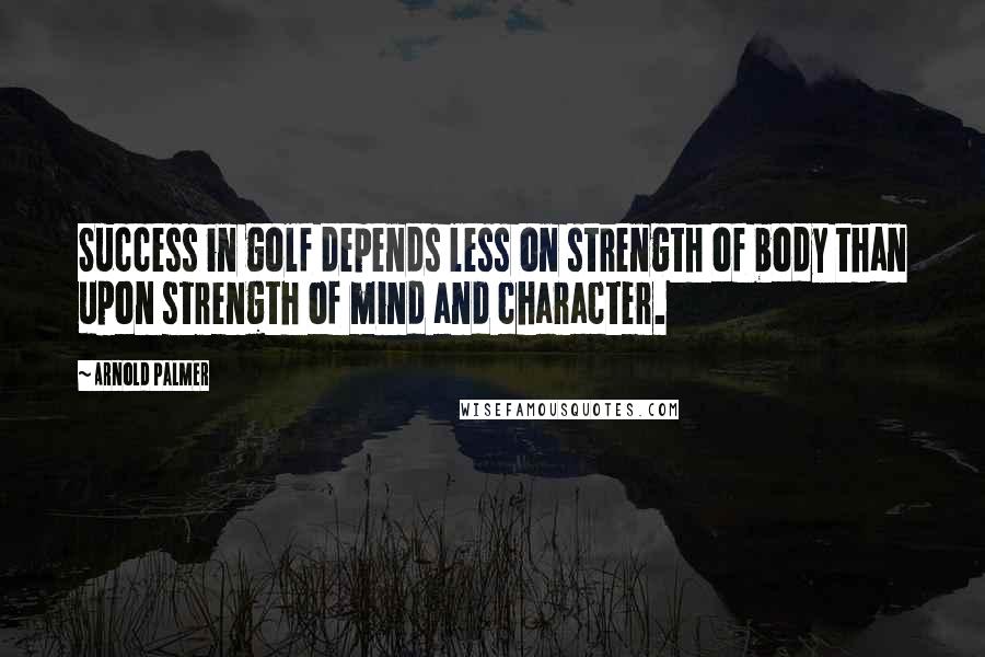 Arnold Palmer Quotes: Success in golf depends less on strength of body than upon strength of mind and character.
