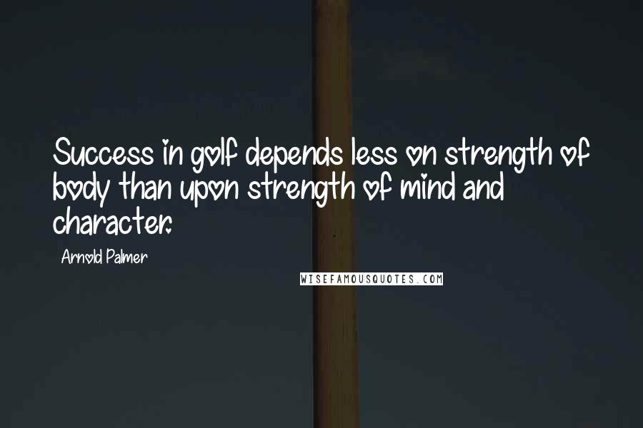 Arnold Palmer Quotes: Success in golf depends less on strength of body than upon strength of mind and character.