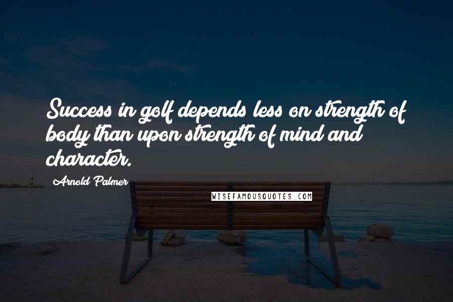 Arnold Palmer Quotes: Success in golf depends less on strength of body than upon strength of mind and character.