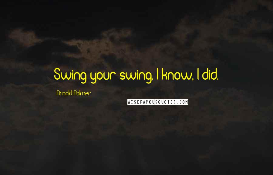 Arnold Palmer Quotes: Swing your swing. I know, I did.