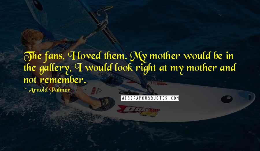 Arnold Palmer Quotes: The fans, I loved them. My mother would be in the gallery, I would look right at my mother and not remember.