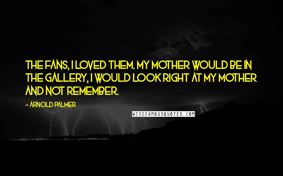 Arnold Palmer Quotes: The fans, I loved them. My mother would be in the gallery, I would look right at my mother and not remember.