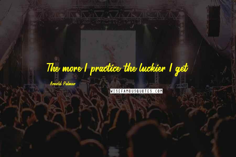 Arnold Palmer Quotes: The more I practice the luckier I get.