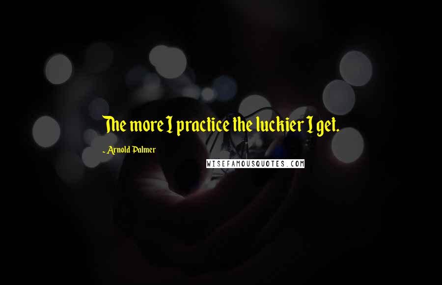Arnold Palmer Quotes: The more I practice the luckier I get.