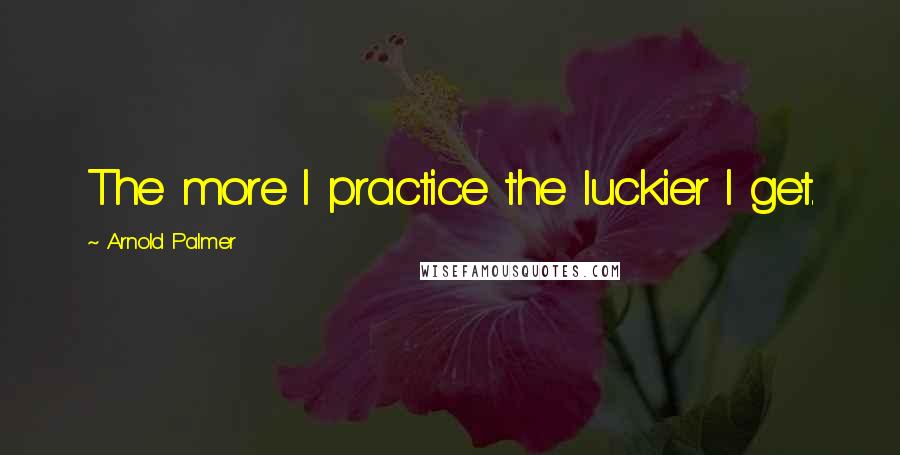 Arnold Palmer Quotes: The more I practice the luckier I get.