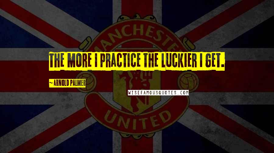 Arnold Palmer Quotes: The more I practice the luckier I get.