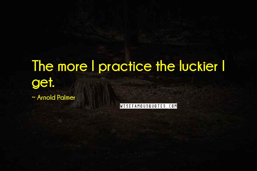 Arnold Palmer Quotes: The more I practice the luckier I get.