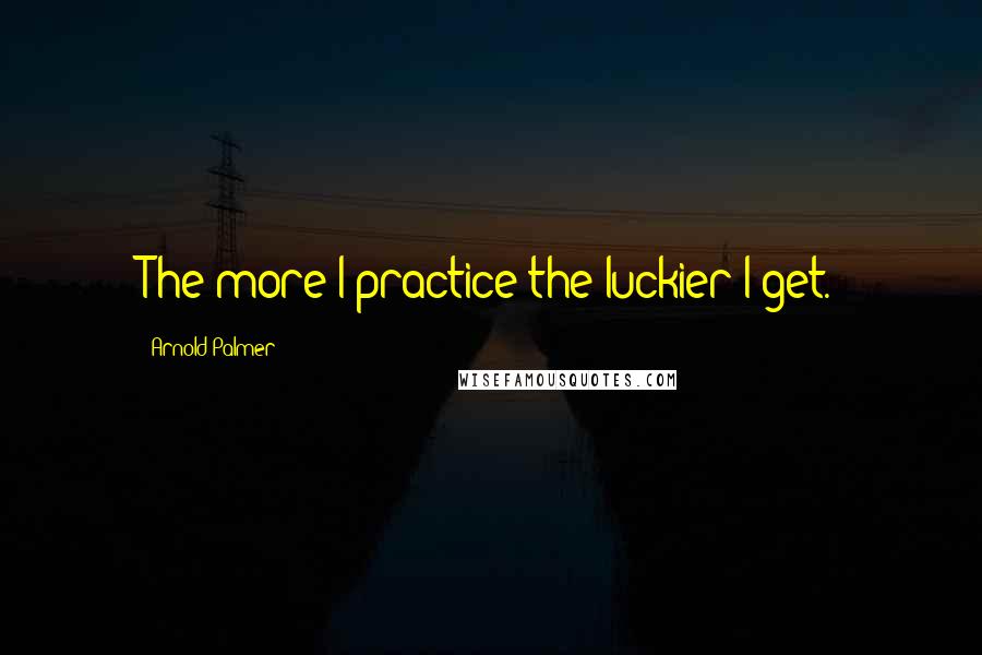 Arnold Palmer Quotes: The more I practice the luckier I get.