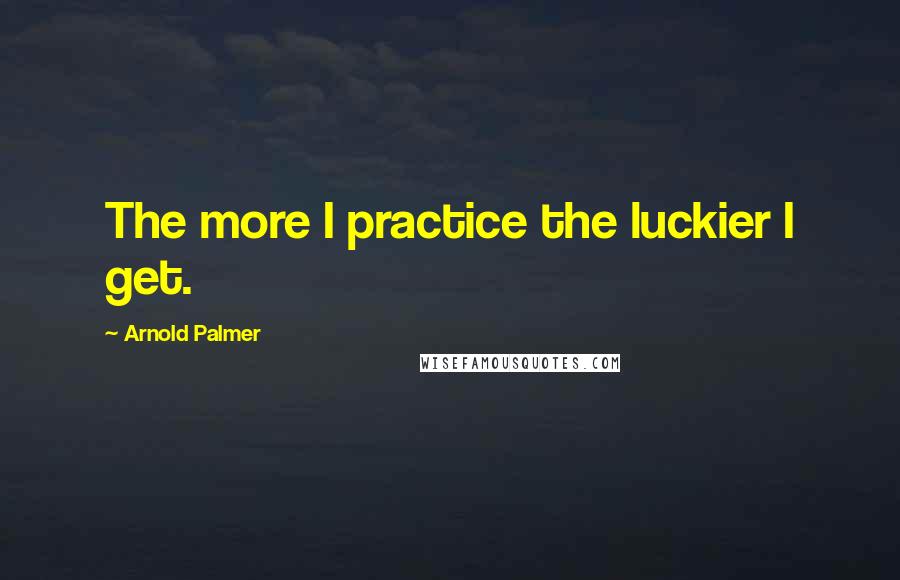 Arnold Palmer Quotes: The more I practice the luckier I get.