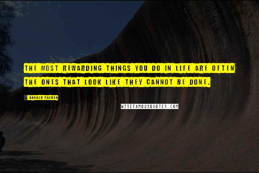 Arnold Palmer Quotes: The most rewarding things you do in life are often the ones that look like they cannot be done.