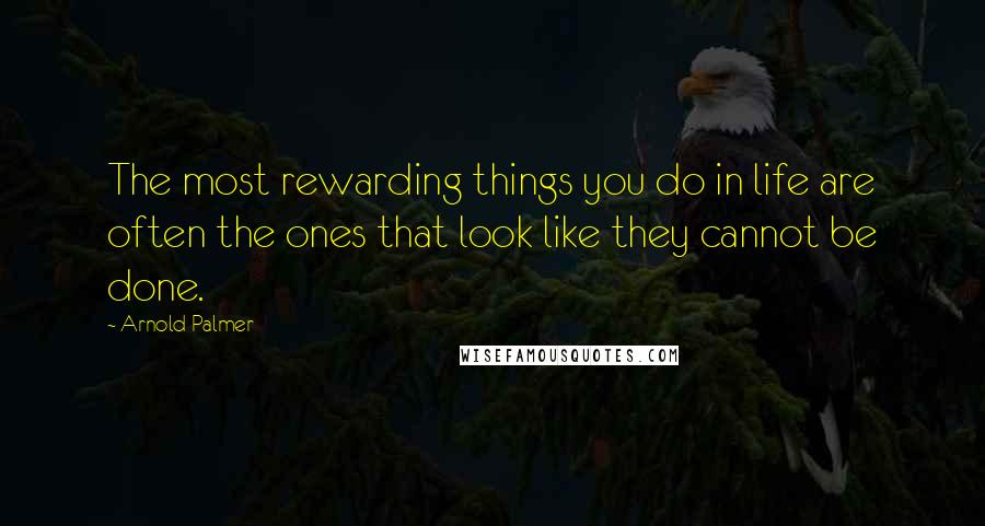 Arnold Palmer Quotes: The most rewarding things you do in life are often the ones that look like they cannot be done.