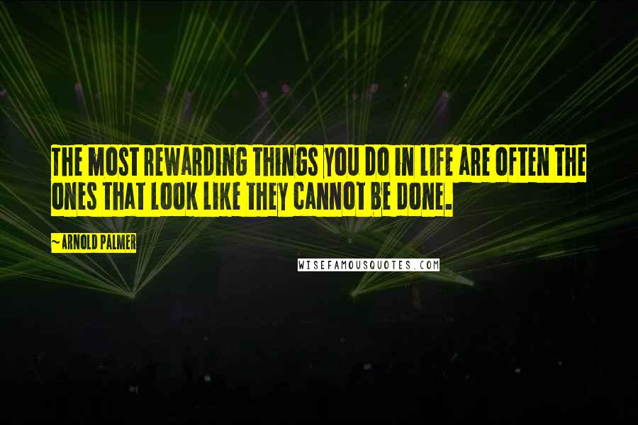 Arnold Palmer Quotes: The most rewarding things you do in life are often the ones that look like they cannot be done.