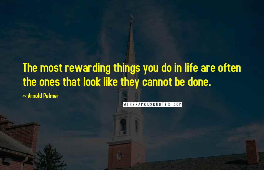 Arnold Palmer Quotes: The most rewarding things you do in life are often the ones that look like they cannot be done.