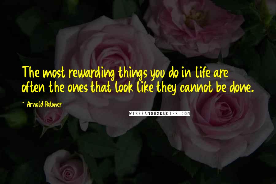 Arnold Palmer Quotes: The most rewarding things you do in life are often the ones that look like they cannot be done.