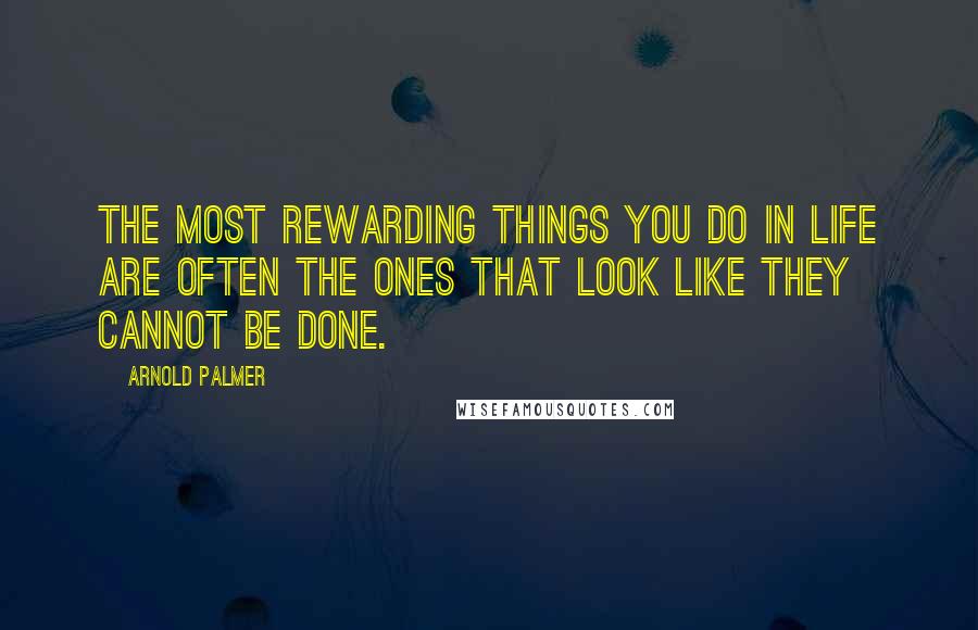 Arnold Palmer Quotes: The most rewarding things you do in life are often the ones that look like they cannot be done.