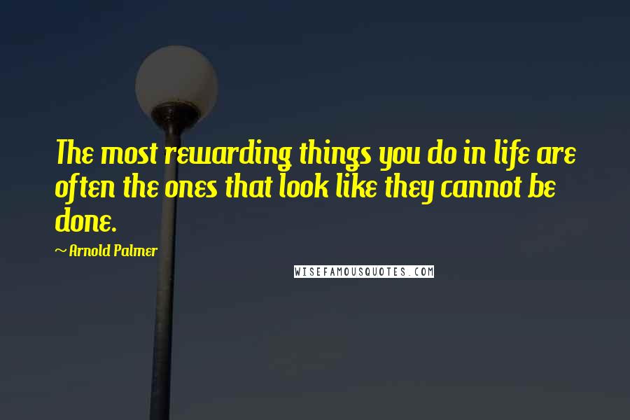 Arnold Palmer Quotes: The most rewarding things you do in life are often the ones that look like they cannot be done.