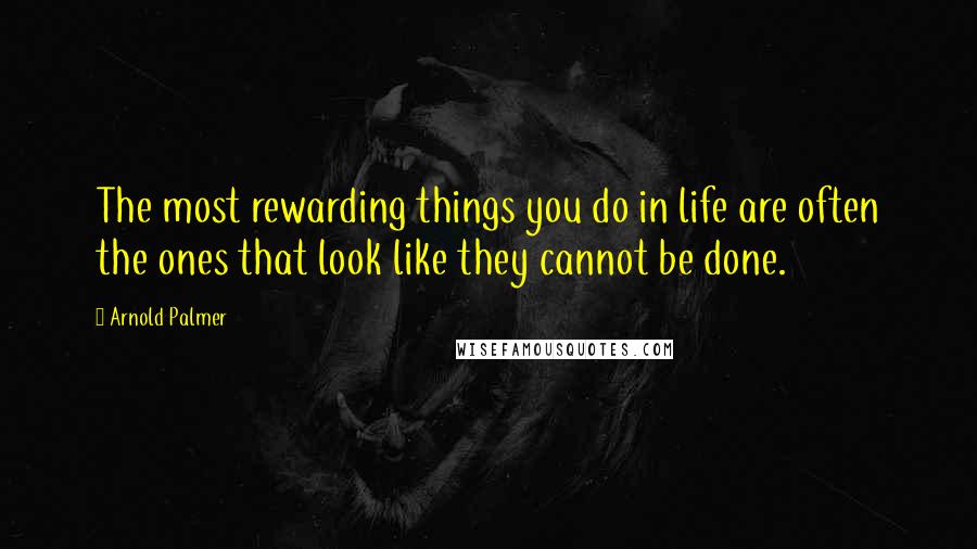 Arnold Palmer Quotes: The most rewarding things you do in life are often the ones that look like they cannot be done.