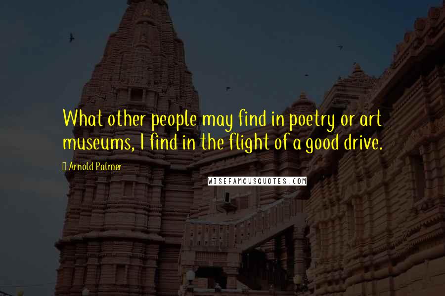 Arnold Palmer Quotes: What other people may find in poetry or art museums, I find in the flight of a good drive.