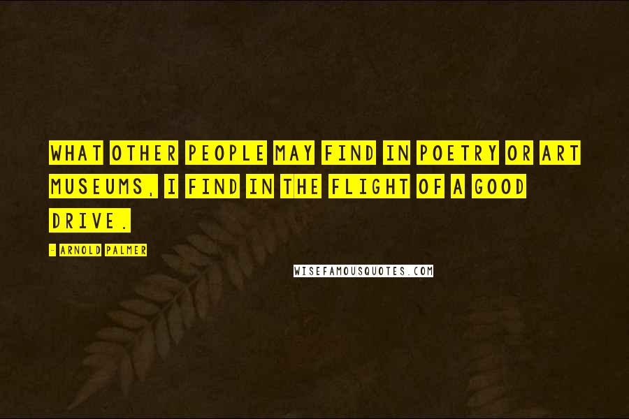 Arnold Palmer Quotes: What other people may find in poetry or art museums, I find in the flight of a good drive.