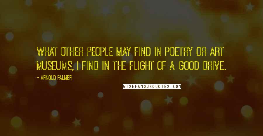 Arnold Palmer Quotes: What other people may find in poetry or art museums, I find in the flight of a good drive.