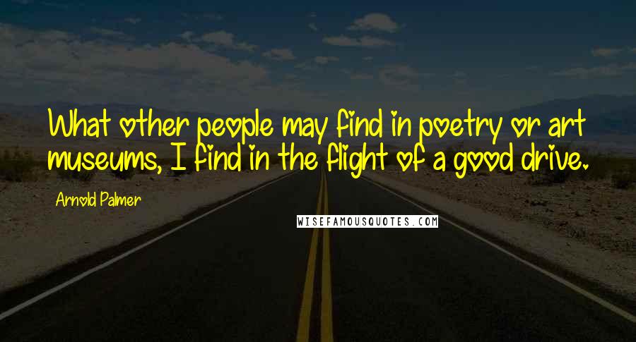 Arnold Palmer Quotes: What other people may find in poetry or art museums, I find in the flight of a good drive.