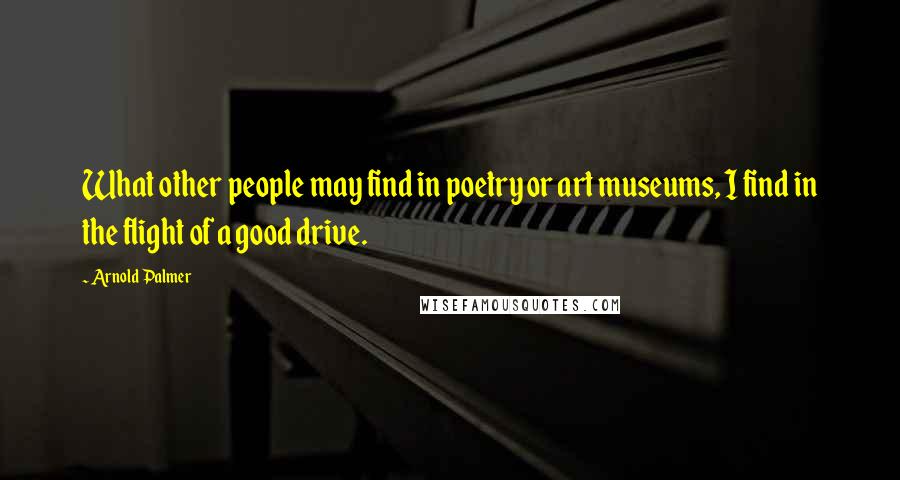 Arnold Palmer Quotes: What other people may find in poetry or art museums, I find in the flight of a good drive.