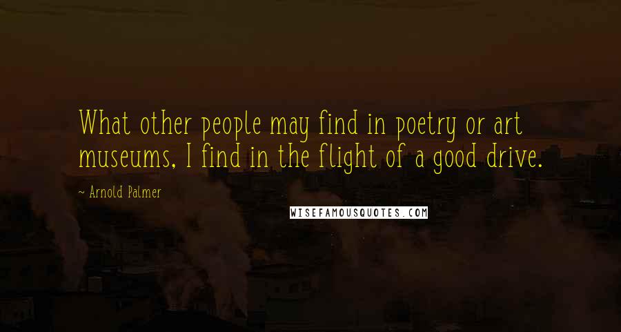 Arnold Palmer Quotes: What other people may find in poetry or art museums, I find in the flight of a good drive.