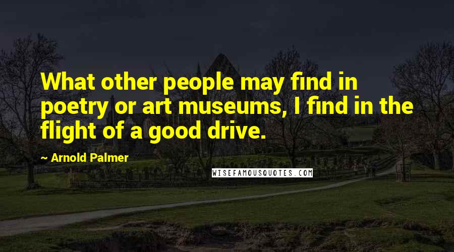 Arnold Palmer Quotes: What other people may find in poetry or art museums, I find in the flight of a good drive.