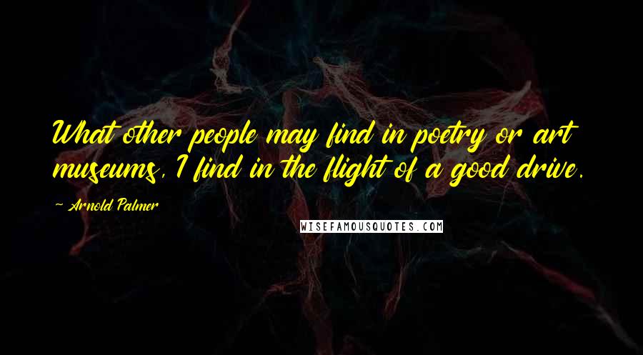 Arnold Palmer Quotes: What other people may find in poetry or art museums, I find in the flight of a good drive.