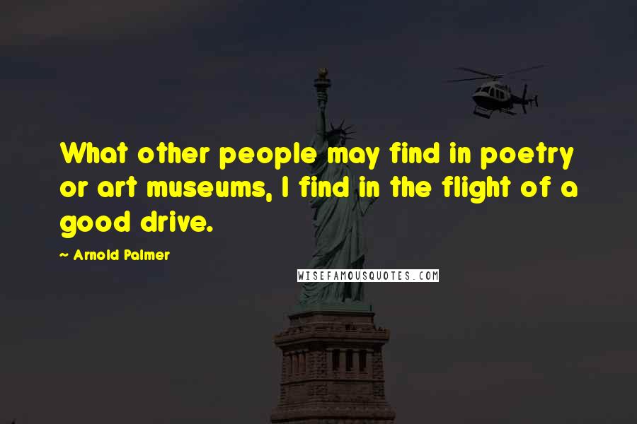 Arnold Palmer Quotes: What other people may find in poetry or art museums, I find in the flight of a good drive.