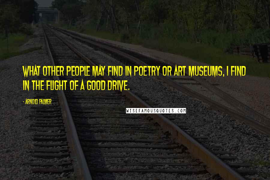 Arnold Palmer Quotes: What other people may find in poetry or art museums, I find in the flight of a good drive.