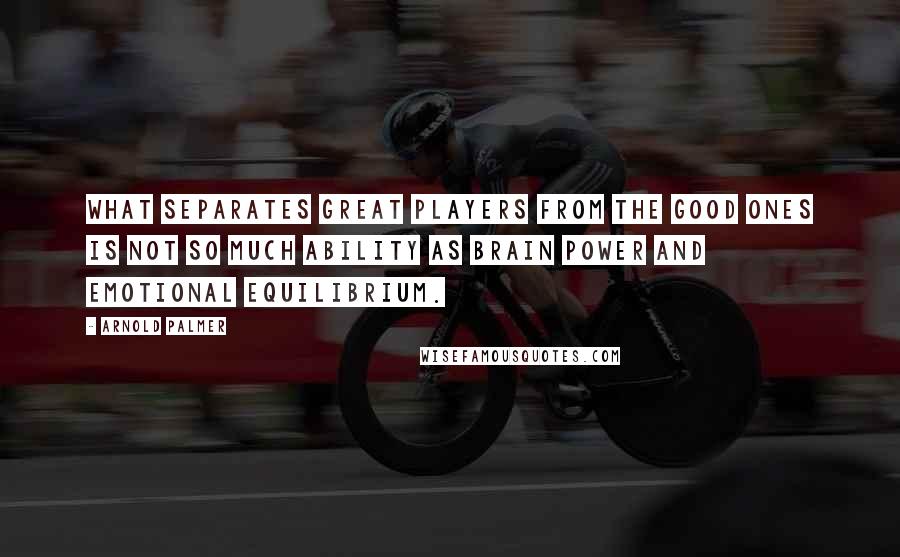 Arnold Palmer Quotes: What separates great players from the good ones is not so much ability as brain power and emotional equilibrium.