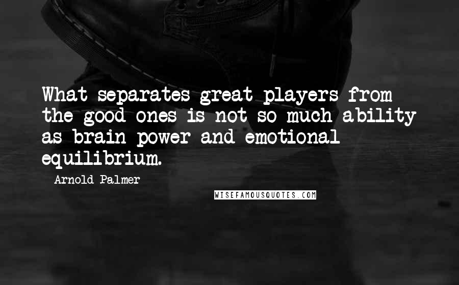 Arnold Palmer Quotes: What separates great players from the good ones is not so much ability as brain power and emotional equilibrium.