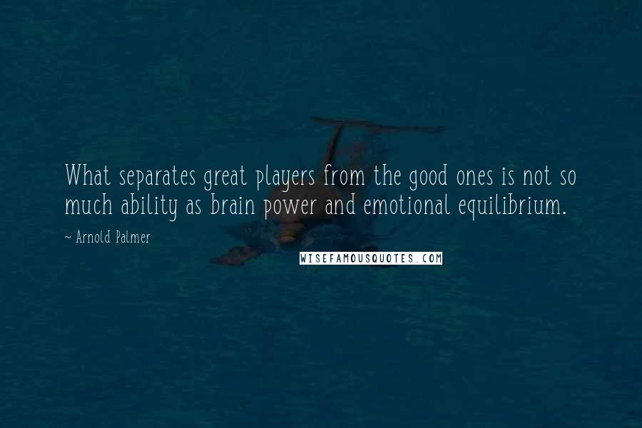 Arnold Palmer Quotes: What separates great players from the good ones is not so much ability as brain power and emotional equilibrium.