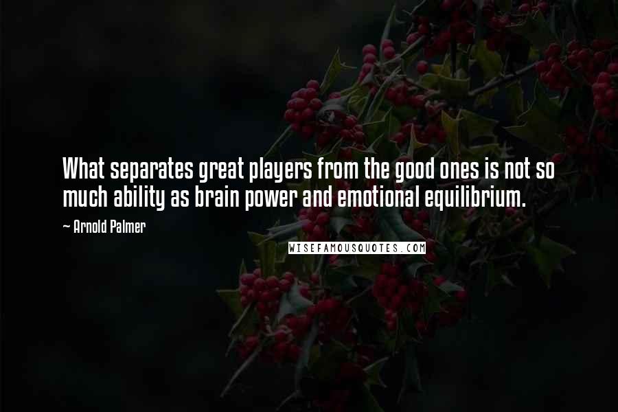 Arnold Palmer Quotes: What separates great players from the good ones is not so much ability as brain power and emotional equilibrium.