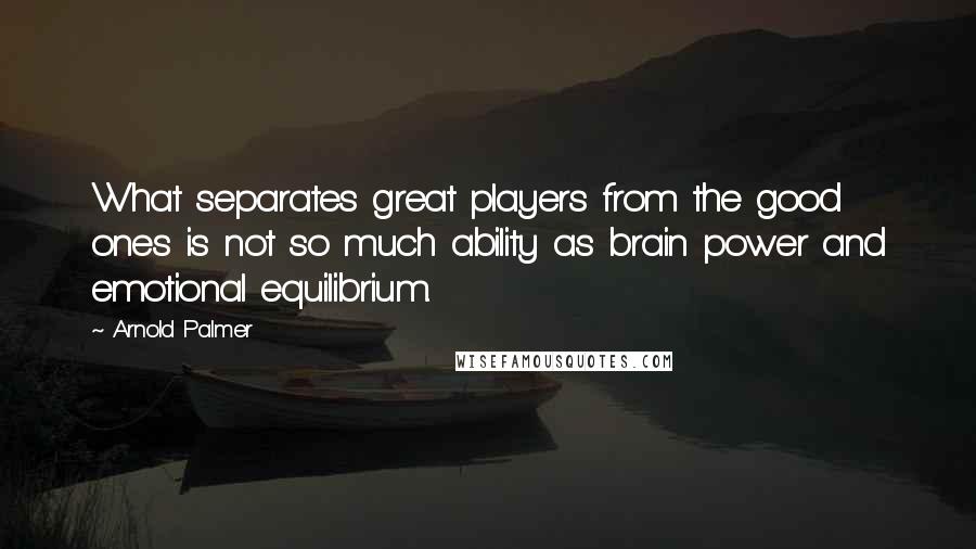 Arnold Palmer Quotes: What separates great players from the good ones is not so much ability as brain power and emotional equilibrium.