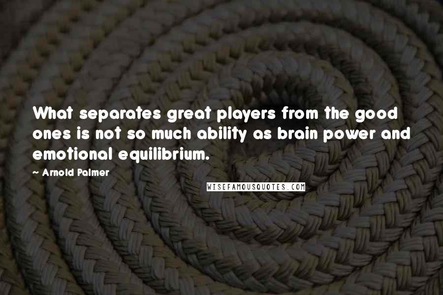 Arnold Palmer Quotes: What separates great players from the good ones is not so much ability as brain power and emotional equilibrium.