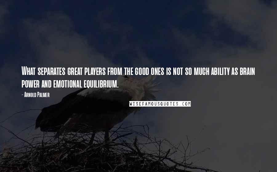 Arnold Palmer Quotes: What separates great players from the good ones is not so much ability as brain power and emotional equilibrium.