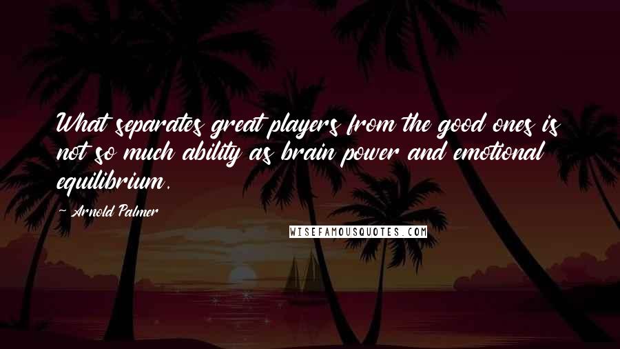 Arnold Palmer Quotes: What separates great players from the good ones is not so much ability as brain power and emotional equilibrium.