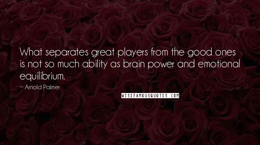 Arnold Palmer Quotes: What separates great players from the good ones is not so much ability as brain power and emotional equilibrium.